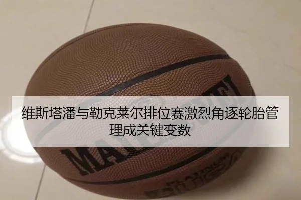 维斯塔潘与勒克莱尔排位赛激烈角逐轮胎管理成关键变数