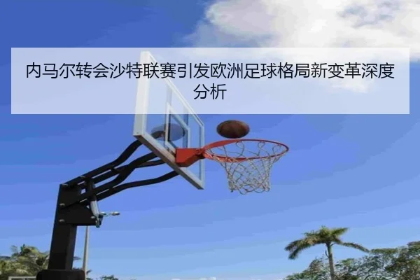 内马尔转会沙特联赛引发欧洲足球格局新变革深度分析