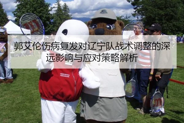 郭艾伦伤病复发对辽宁队战术调整的深远影响与应对策略解析