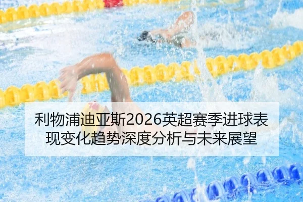 利物浦迪亚斯2026英超赛季进球表现变化趋势深度分析与未来展望